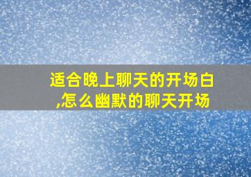 适合晚上聊天的开场白,怎么幽默的聊天开场