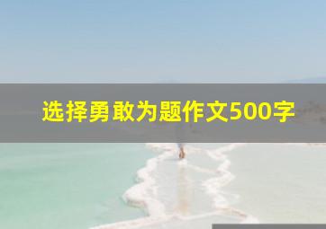 选择勇敢为题作文500字