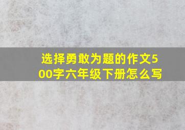 选择勇敢为题的作文500字六年级下册怎么写