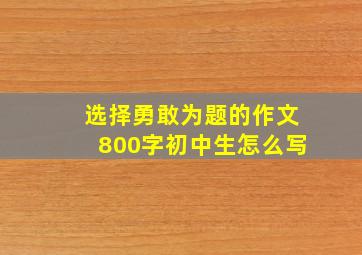 选择勇敢为题的作文800字初中生怎么写