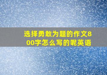 选择勇敢为题的作文800字怎么写的呢英语