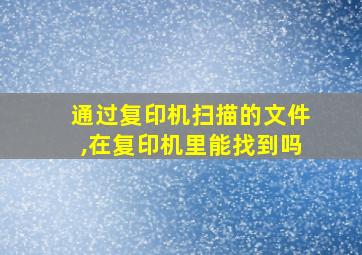 通过复印机扫描的文件,在复印机里能找到吗