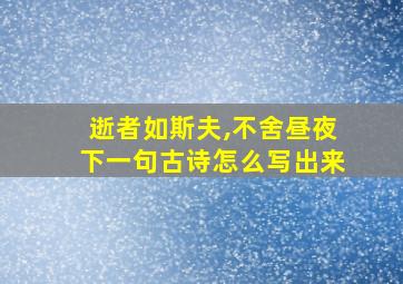 逝者如斯夫,不舍昼夜下一句古诗怎么写出来