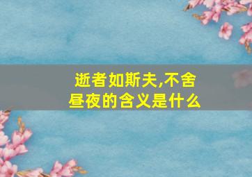 逝者如斯夫,不舍昼夜的含义是什么