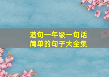 造句一年级一句话简单的句子大全集