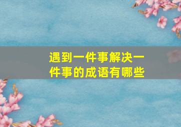 遇到一件事解决一件事的成语有哪些