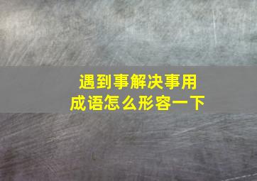 遇到事解决事用成语怎么形容一下