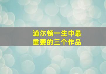 道尔顿一生中最重要的三个作品