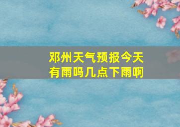 邓州天气预报今天有雨吗几点下雨啊