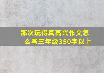 那次玩得真高兴作文怎么写三年级350字以上