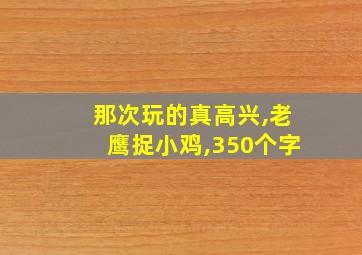 那次玩的真高兴,老鹰捉小鸡,350个字