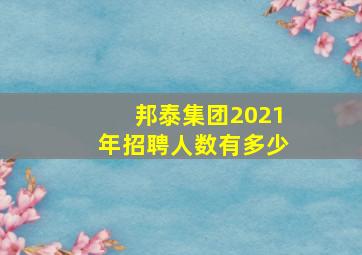 邦泰集团2021年招聘人数有多少