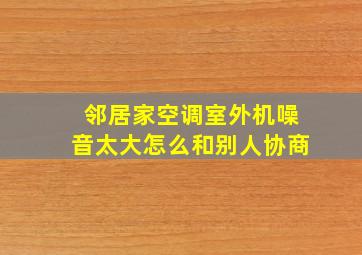 邻居家空调室外机噪音太大怎么和别人协商