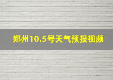 郑州10.5号天气预报视频