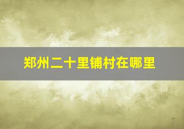 郑州二十里铺村在哪里