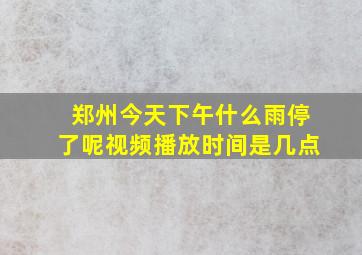 郑州今天下午什么雨停了呢视频播放时间是几点