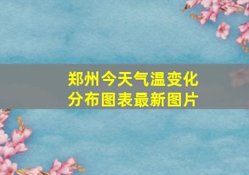 郑州今天气温变化分布图表最新图片