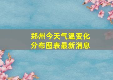 郑州今天气温变化分布图表最新消息