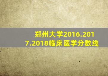 郑州大学2016.2017.2018临床医学分数线