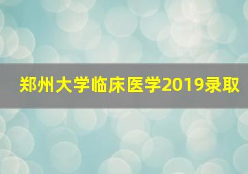 郑州大学临床医学2019录取