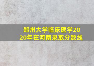 郑州大学临床医学2020年在河南录取分数线