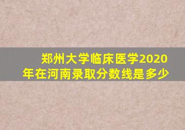 郑州大学临床医学2020年在河南录取分数线是多少