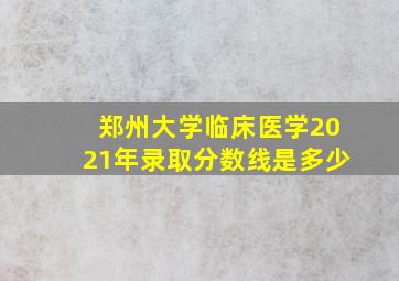 郑州大学临床医学2021年录取分数线是多少