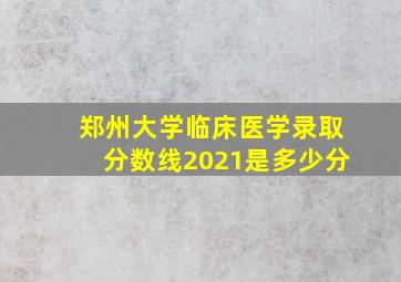 郑州大学临床医学录取分数线2021是多少分