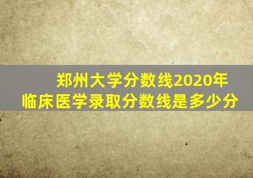 郑州大学分数线2020年临床医学录取分数线是多少分