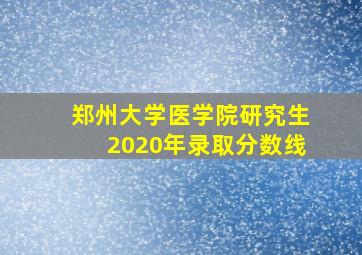 郑州大学医学院研究生2020年录取分数线