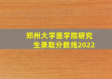 郑州大学医学院研究生录取分数线2022