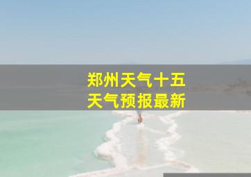 郑州天气十五天气预报最新