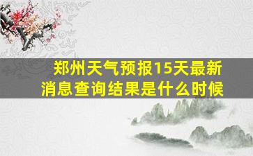 郑州天气预报15天最新消息查询结果是什么时候