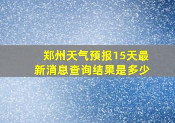 郑州天气预报15天最新消息查询结果是多少