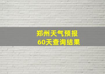 郑州天气预报60天查询结果