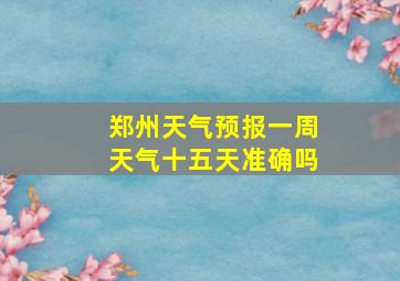 郑州天气预报一周天气十五天准确吗