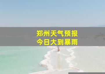 郑州天气预报今日大到暴雨