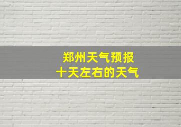 郑州天气预报十天左右的天气