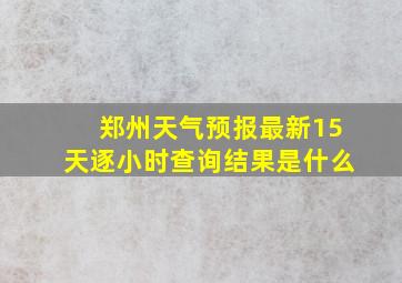 郑州天气预报最新15天逐小时查询结果是什么