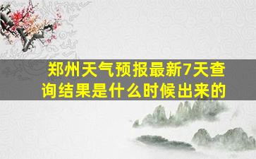 郑州天气预报最新7天查询结果是什么时候出来的