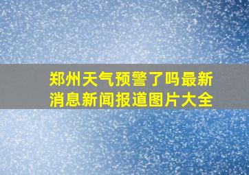 郑州天气预警了吗最新消息新闻报道图片大全