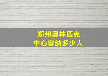 郑州奥林匹克中心容纳多少人