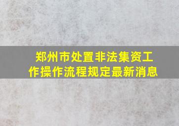 郑州市处置非法集资工作操作流程规定最新消息