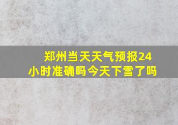 郑州当天天气预报24小时准确吗今天下雪了吗