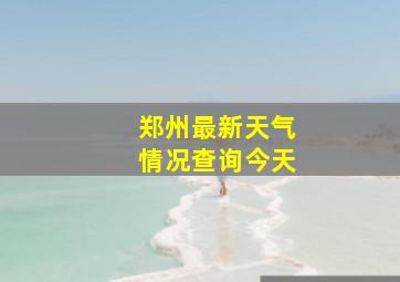 郑州最新天气情况查询今天