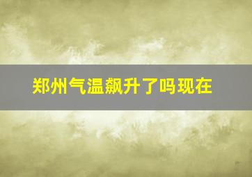 郑州气温飙升了吗现在