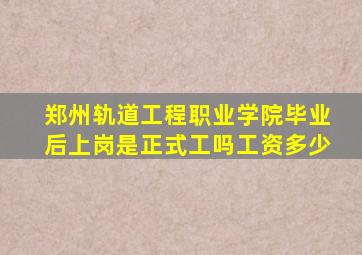 郑州轨道工程职业学院毕业后上岗是正式工吗工资多少