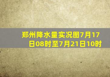 郑州降水量实况图7月17日08时至7月21日10时