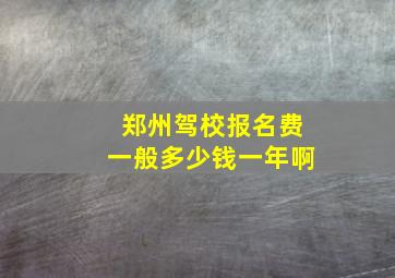 郑州驾校报名费一般多少钱一年啊