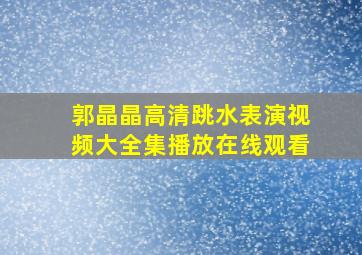 郭晶晶高清跳水表演视频大全集播放在线观看